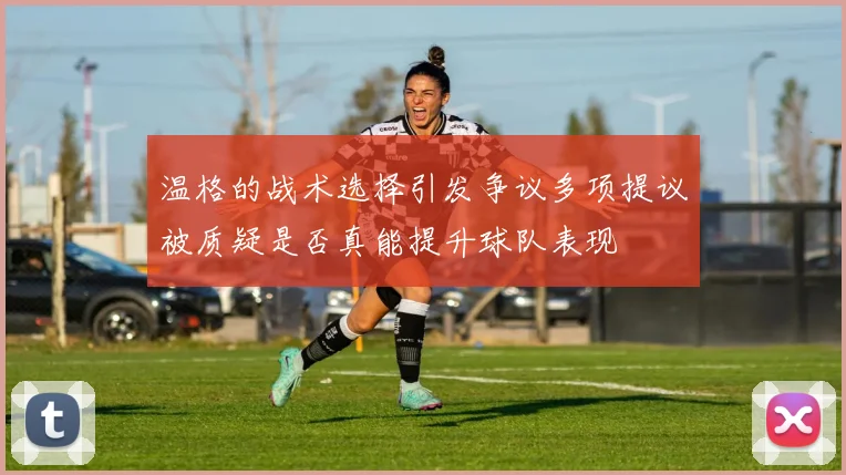 温格的战术选择引发争议多项提议被质疑是否真能提升球队表现