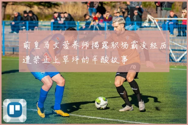 前皇马女营养师揭露职场霸凌经历遭禁止上草坪的辛酸故事