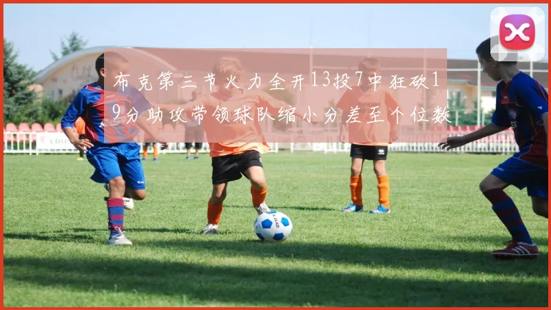 布克第三节火力全开13投7中狂砍19分助攻带领球队缩小分差至个位数