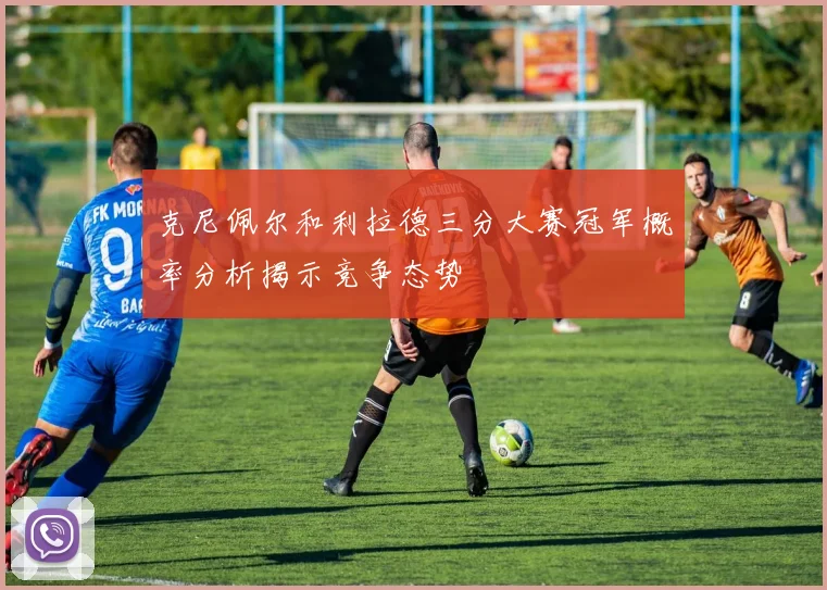 克尼佩尔和利拉德三分大赛冠军概率分析揭示竞争态势