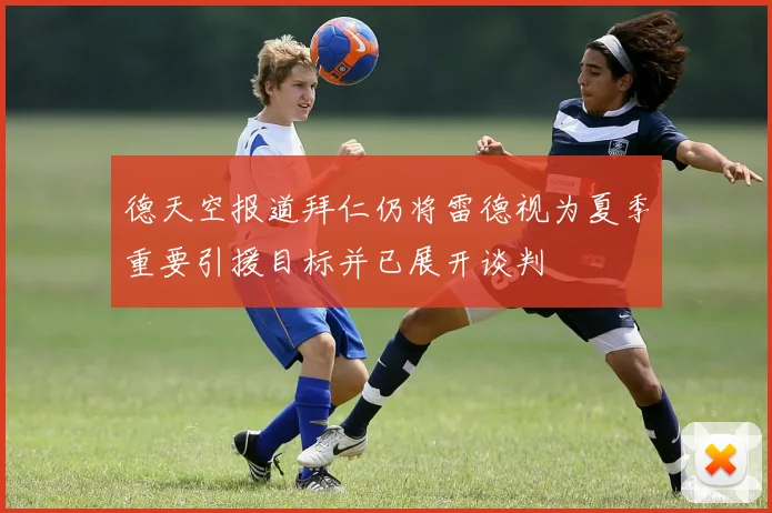 德天空报道拜仁仍将雷德视为夏季重要引援目标并已展开谈判