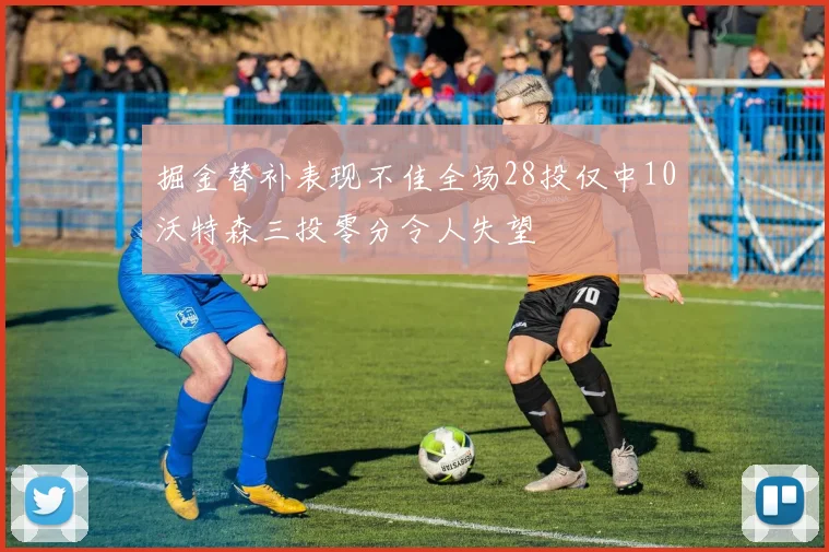 掘金替补表现不佳全场28投仅中10沃特森三投零分令人失望