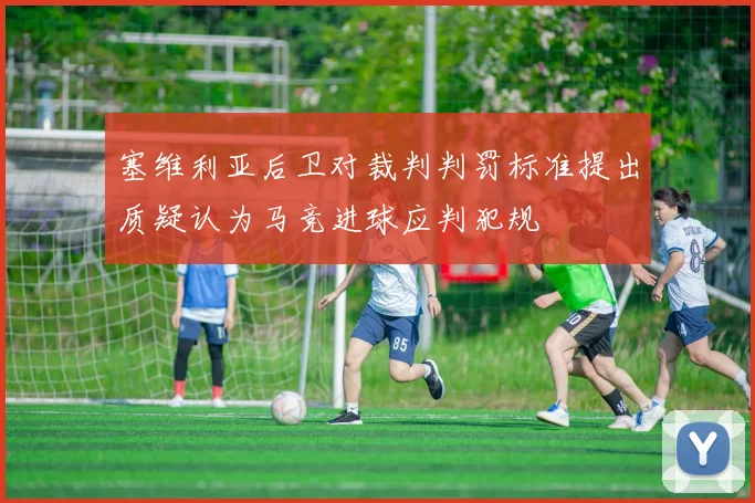 塞维利亚后卫对裁判判罚标准提出质疑认为马竞进球应判犯规