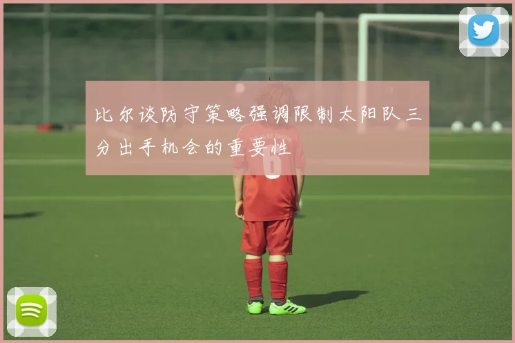 比尔谈防守策略强调限制太阳队三分出手机会的重要性