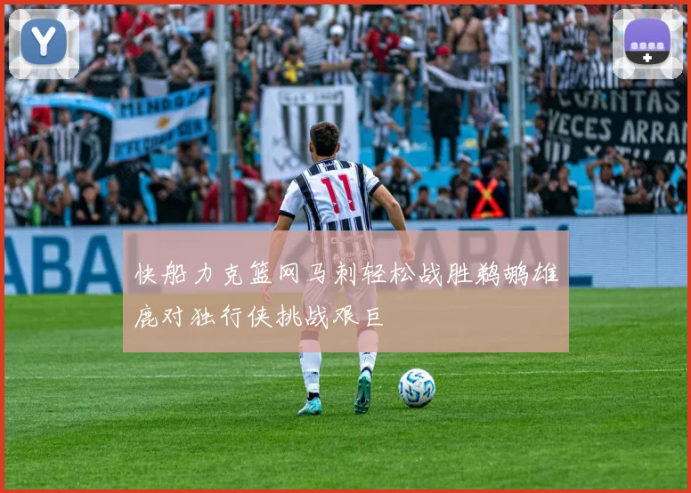 快船力克篮网马刺轻松战胜鹈鹕雄鹿对独行侠挑战艰巨