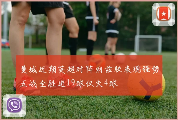 曼城近期英超对阵利兹联表现强势五战全胜进19球仅失4球