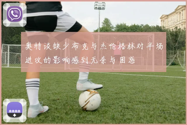奥特谈缺少布克与杰伦格林对半场进攻的影响感到无奈与困惑