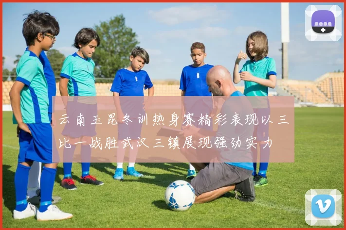 云南玉昆冬训热身赛精彩表现以三比一战胜武汉三镇展现强劲实力