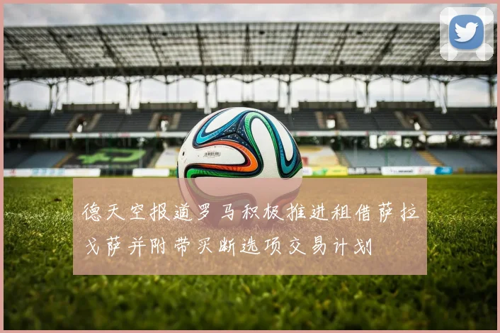 德天空报道罗马积极推进租借萨拉戈萨并附带买断选项交易计划
