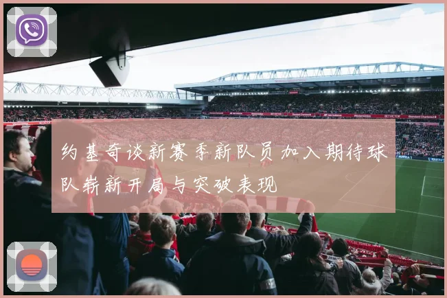 约基奇谈新赛季新队员加入期待球队崭新开局与突破表现