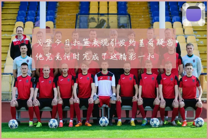 戈登今日扣篮表现引发约基奇疑惑他究竟何时完成了这精彩一扣