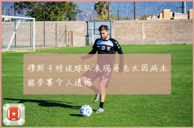穆斯卡特谈球队表现蒋光太因病未能参赛令人遗憾