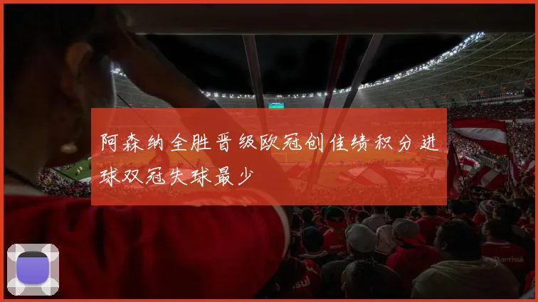 阿森纳全胜晋级欧冠创佳绩积分进球双冠失球最少