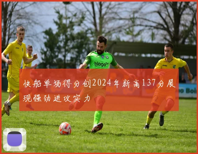 快船单场得分创2024年新高137分展现强劲进攻实力
