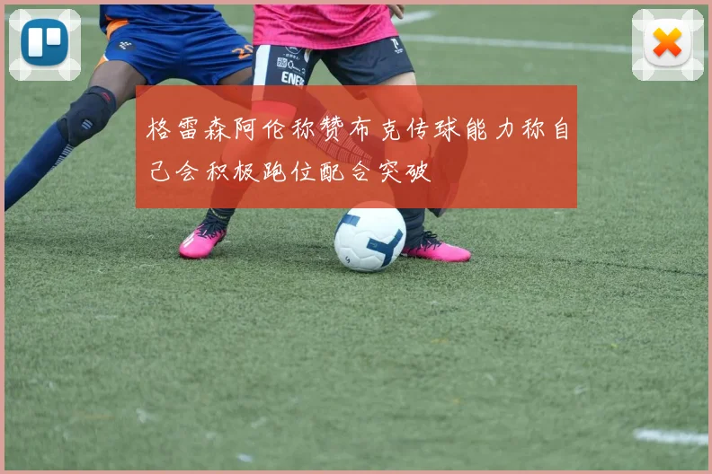 格雷森阿伦称赞布克传球能力称自己会积极跑位配合突破