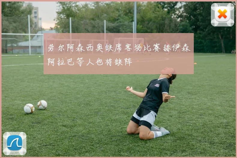 劳尔阿森西奥缺席客场比赛赫伊森阿拉巴等人也将缺阵