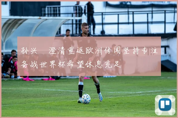 孙兴慜澄清重返欧洲传闻坚持专注备战世界杯希望休息充足