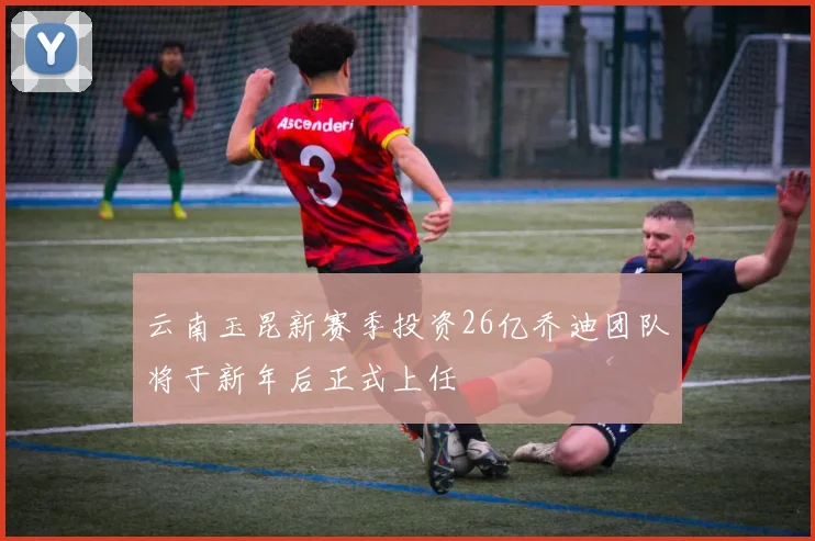 云南玉昆新赛季投资26亿乔迪团队将于新年后正式上任