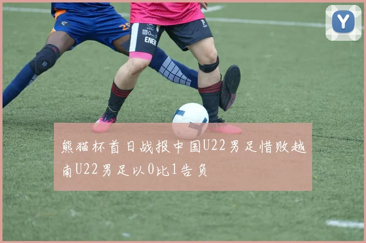 熊猫杯首日战报中国U22男足惜败越南U22男足以0比1告负