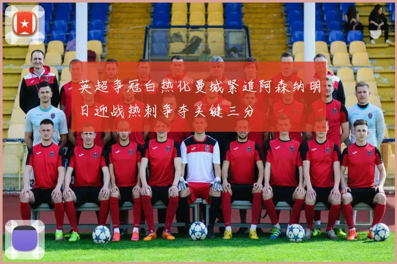 英超争冠白热化曼城紧追阿森纳明日迎战热刺争夺关键三分