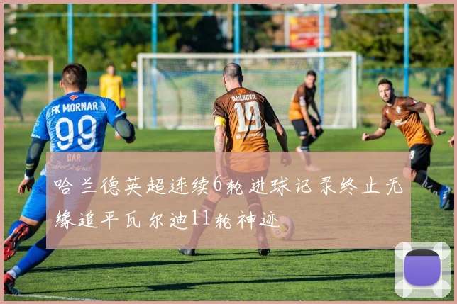 哈兰德英超连续6轮进球记录终止无缘追平瓦尔迪11轮神迹